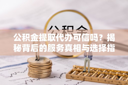 华坪公积金提取代办可信吗？揭秘背后的服务真相与选择指南