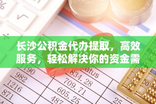 华坪长沙公积金代办提取，高效服务，轻松解决你的资金需求