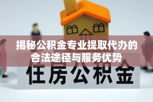 华坪揭秘公积金专业提取代办的合法途径与服务优势