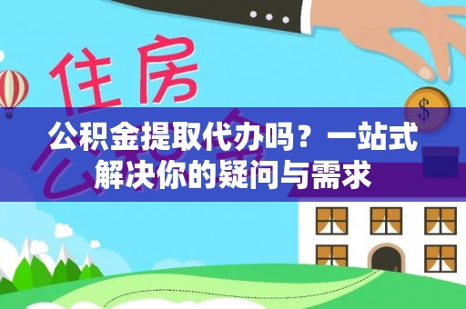 华坪公积金提取代办吗？一站式解决你的疑问与需求