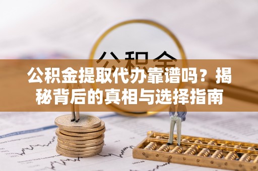 华坪公积金提取代办靠谱吗？揭秘背后的真相与选择指南