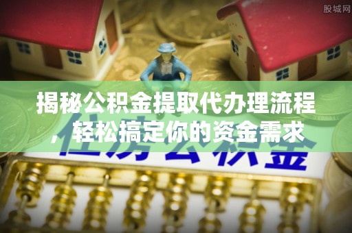 华坪揭秘公积金提取代办理流程，轻松搞定你的资金需求