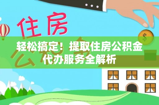华坪轻松搞定！提取住房公积金代办服务全解析