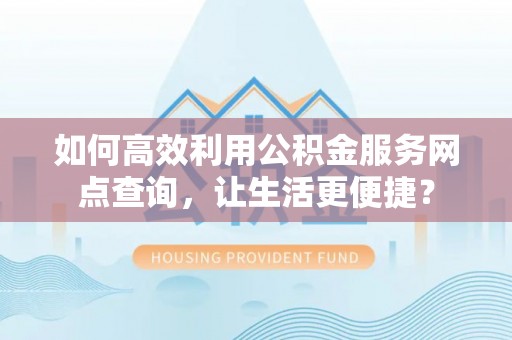 华坪如何高效利用公积金服务网点查询，让生活更便捷？