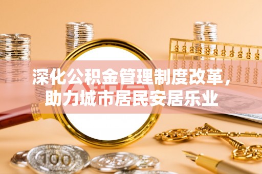 华坪深化公积金管理制度改革，助力城市居民安居乐业