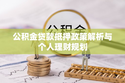华坪公积金贷款抵押政策解析与个人理财规划
