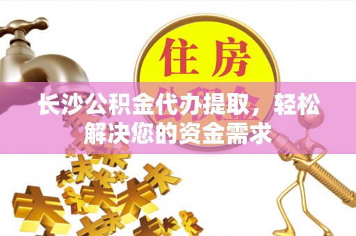 华坪长沙公积金代办提取，轻松解决您的资金需求