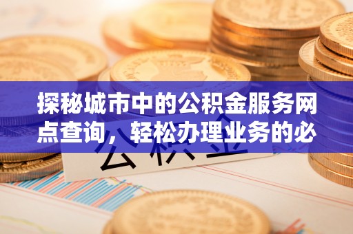 华坪探秘城市中的公积金服务网点查询，轻松办理业务的必备指南