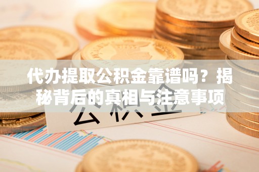 华坪代办提取公积金靠谱吗？揭秘背后的真相与注意事项