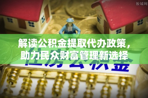 华坪解读公积金提取代办政策，助力民众财富管理新选择