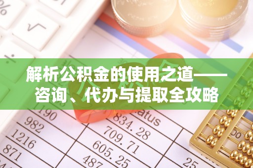 华坪解析公积金的使用之道——咨询、代办与提取全攻略
