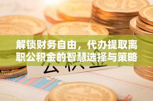 华坪解锁财务自由，代办提取离职公积金的智慧选择与策略
