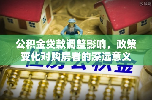 华坪公积金贷款调整影响，政策变化对购房者的深远意义
