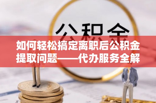 华坪如何轻松搞定离职后公积金提取问题——代办服务全解析