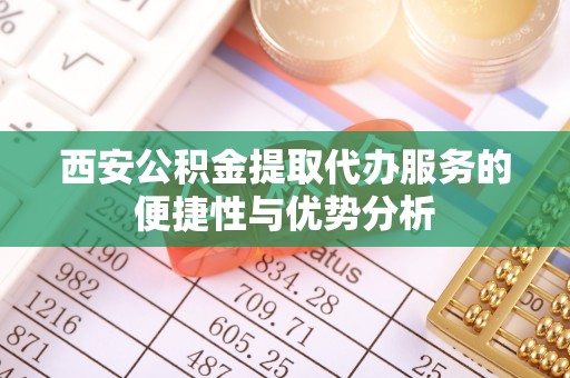 华坪西安公积金提取代办服务的便捷性与优势分析
