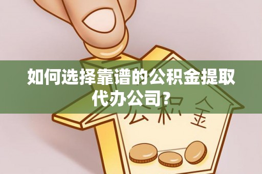 华坪如何选择靠谱的公积金提取代办公司？