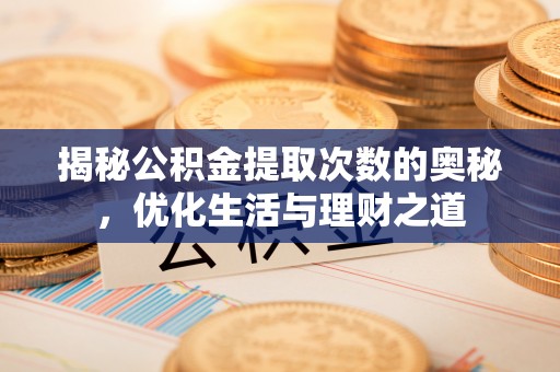 华坪揭秘公积金提取次数的奥秘，优化生活与理财之道