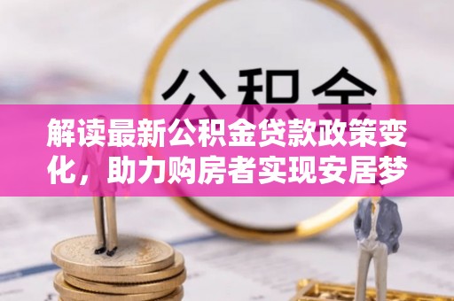 华坪解读最新公积金贷款政策变化，助力购房者实现安居梦想