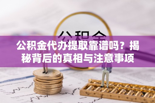 华坪公积金代办提取靠谱吗？揭秘背后的真相与注意事项