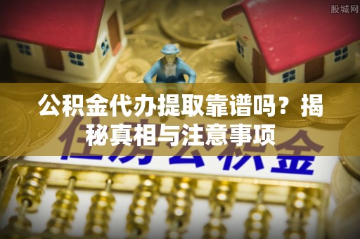 华坪公积金代办提取靠谱吗？揭秘真相与注意事项