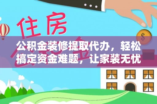 华坪公积金装修提取代办，轻松搞定资金难题，让家装无忧