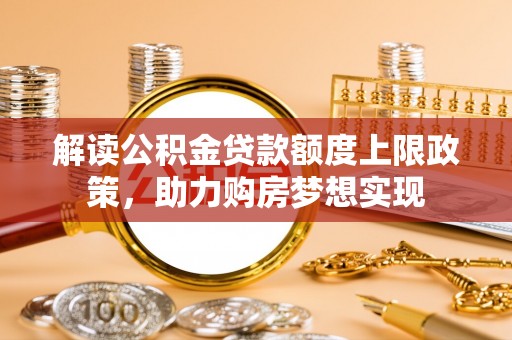华坪解读公积金贷款额度上限政策，助力购房梦想实现