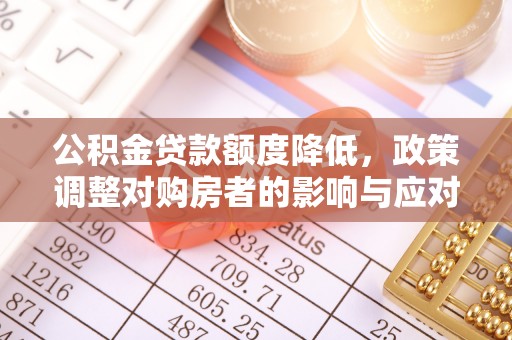 华坪公积金贷款额度降低，政策调整对购房者的影响与应对策略