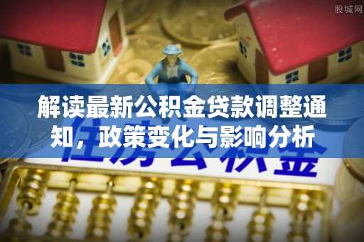 华坪解读最新公积金贷款调整通知，政策变化与影响分析