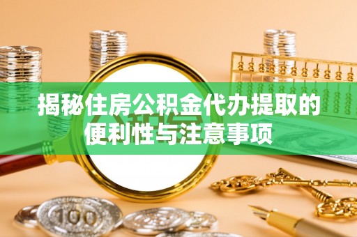 华坪揭秘住房公积金代办提取的便利性与注意事项