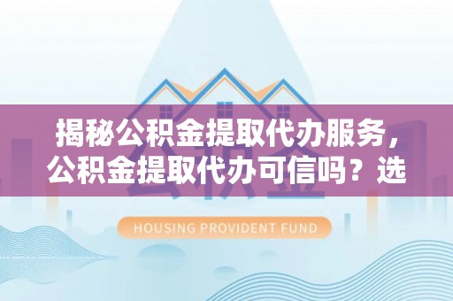 华坪揭秘公积金提取代办服务，公积金提取代办可信吗？选择前你需要知道的真相