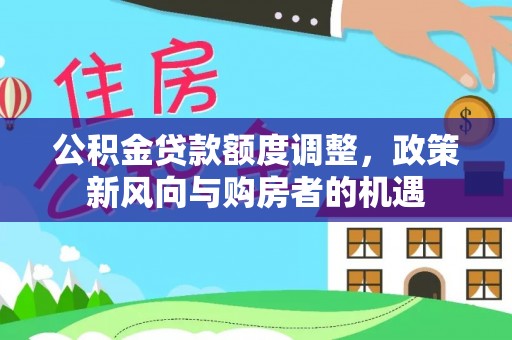 华坪公积金贷款额度调整，政策新风向与购房者的机遇