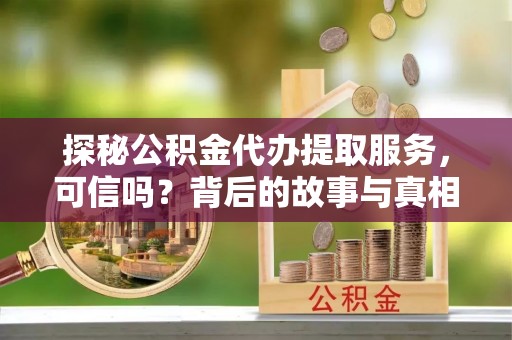 华坪探秘公积金代办提取服务，可信吗？背后的故事与真相