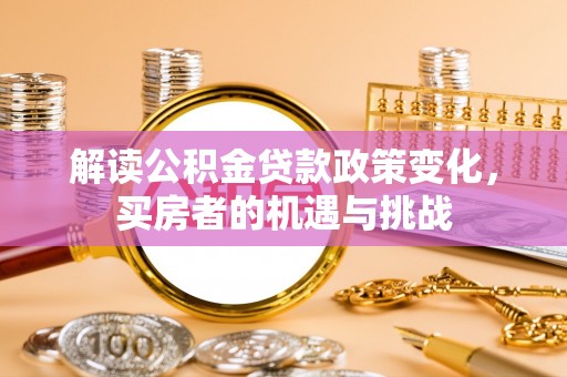 华坪解读公积金贷款政策变化，买房者的机遇与挑战