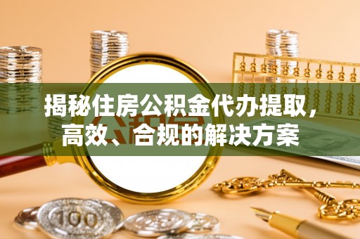 华坪揭秘住房公积金代办提取，高效、合规的解决方案