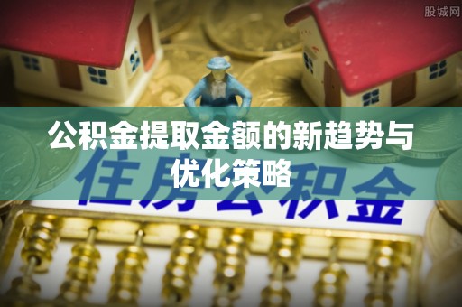华坪公积金提取金额的新趋势与优化策略