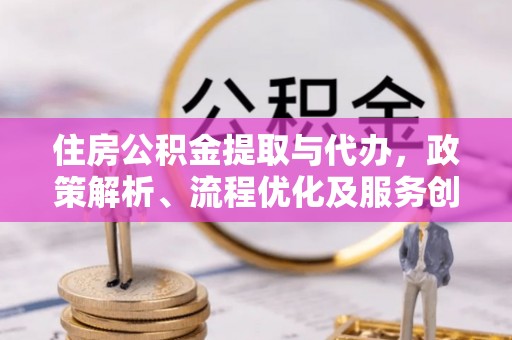 华坪住房公积金提取与代办，政策解析、流程优化及服务创新