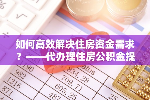华坪如何高效解决住房资金需求？——代办理住房公积金提取服务全解析