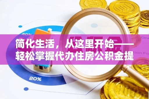 华坪简化生活，从这里开始——轻松掌握代办住房公积金提取全流程