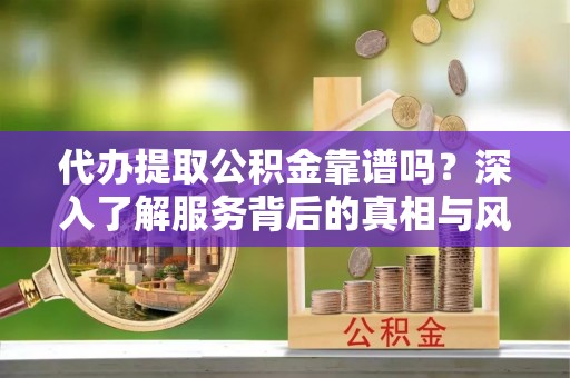 华坪代办提取公积金靠谱吗？深入了解服务背后的真相与风险