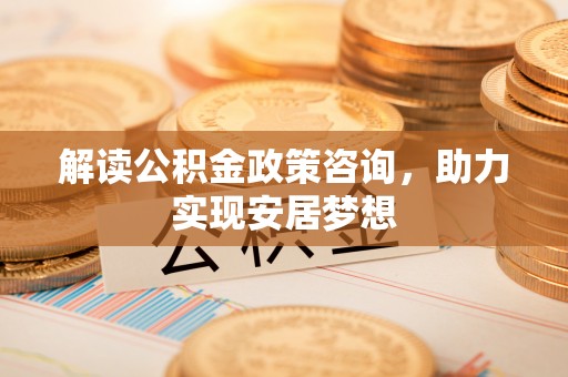 华坪解读公积金政策咨询，助力实现安居梦想