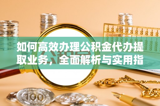 华坪如何高效办理公积金代办提取业务，全面解析与实用指南