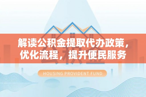 华坪解读公积金提取代办政策，优化流程，提升便民服务