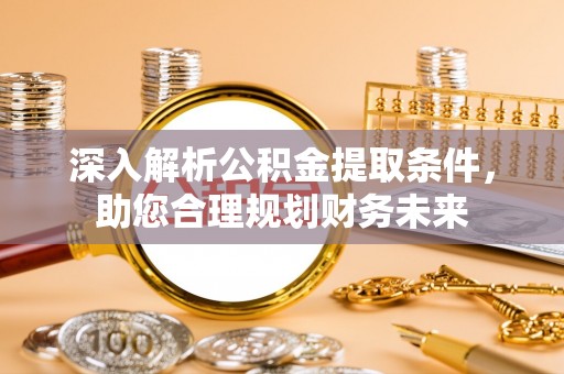 华坪深入解析公积金提取条件，助您合理规划财务未来
