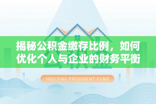 华坪揭秘公积金缴存比例，如何优化个人与企业的财务平衡