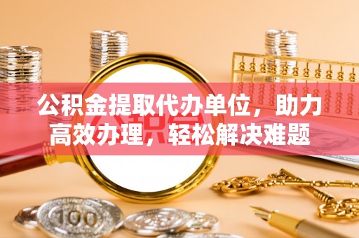 华坪公积金提取代办单位，助力高效办理，轻松解决难题