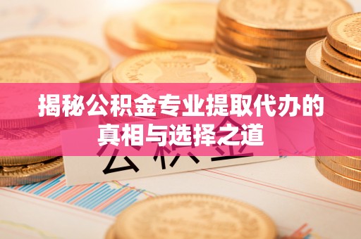 华坪揭秘公积金专业提取代办的真相与选择之道