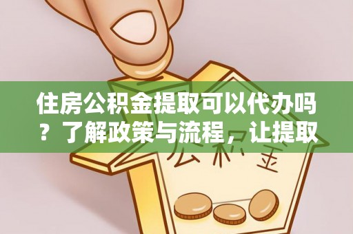 华坪住房公积金提取可以代办吗？了解政策与流程，让提取更便捷