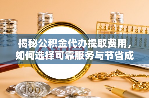 华坪揭秘公积金代办提取费用，如何选择可靠服务与节省成本