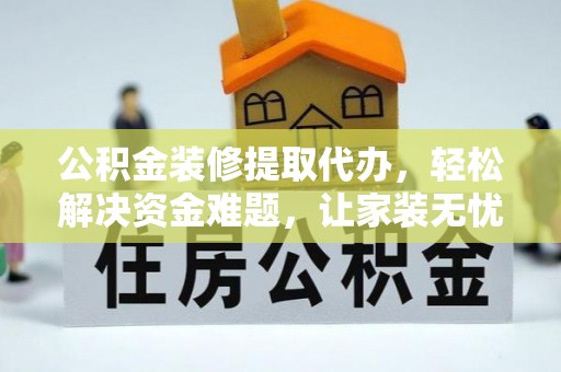 华坪公积金装修提取代办，轻松解决资金难题，让家装无忧