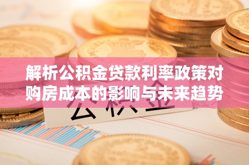 华坪解析公积金贷款利率政策对购房成本的影响与未来趋势